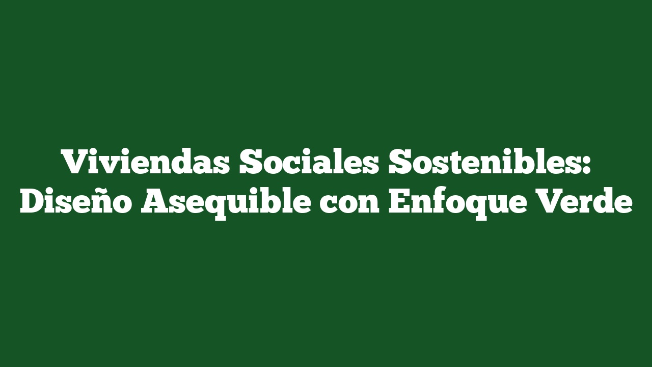 Viviendas Sociales Sostenibles: Diseño Asequible con Enfoque Verde